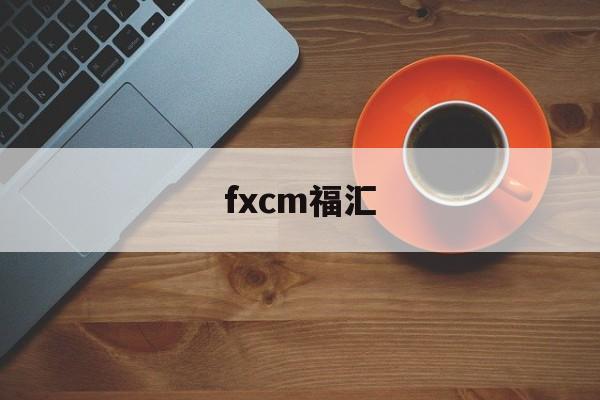 fxcm福汇(FXCM福汇官网)