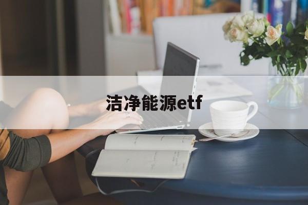 洁净能源etf(洁净能源国家实验室筹中试基地)