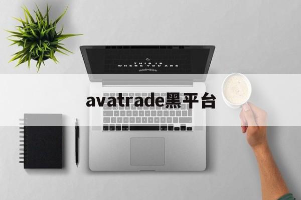 avatrade黑平台(黑平台打不开了是跑路了吗)