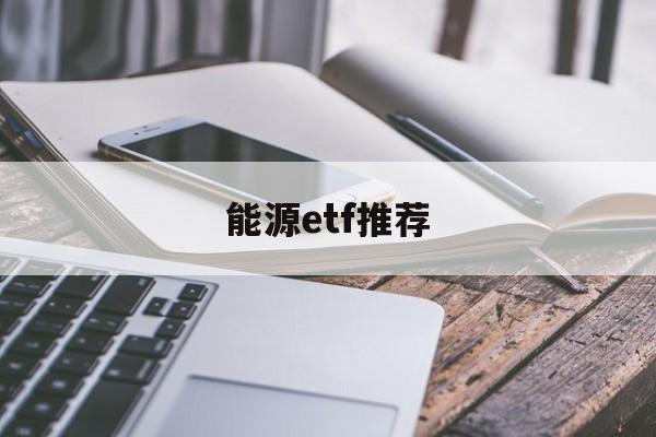 能源etf推荐(能源类etf基金哪个好)